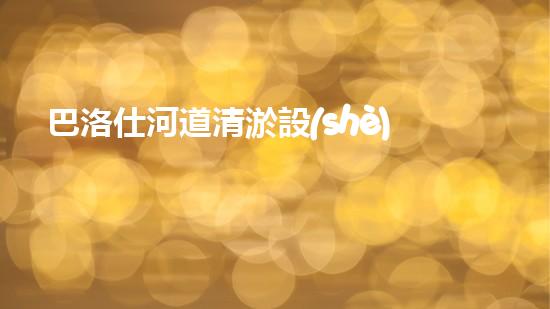 巴洛仕河道清淤設(shè)備，行業(yè)領(lǐng)先，質(zhì)量杰出！